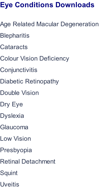 Eye Conditions Downloads  Age Related Macular Degeneration Blepharitis Cataracts Colour Vision Deficiency Conjunctivitis Diabetic Retinopathy Double Vision Dry Eye Dyslexia Glaucoma Low Vision Presbyopia Retinal Detachment Squint Uveitis